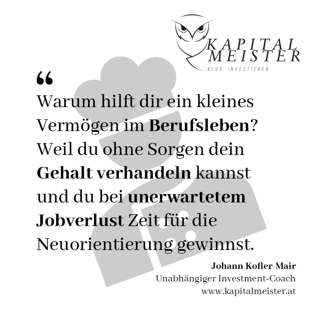 Warum hilft dir ein kleines Vermögen im Berufsleben? Weil du ohne Sorgen dein Gehalt verhandeln kannst und du bei unerwartetem Jobverlust Zeit für die Neuorientierung gewinnst. Johann Kofler-Mair, Kapitalmeister, Investment-Coach