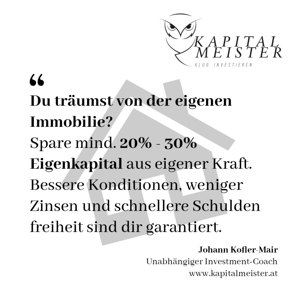 Du träumst von der eigenen Immobilie? Spare mindestens 20%-30% aus eigener Kraft. Bessere Konditionen, weniger Zinsen und schnellere Schuldenfreiheit sind dir garantiert. Johann Kofler-Mair, Kapitalmeister, Investment-Coach