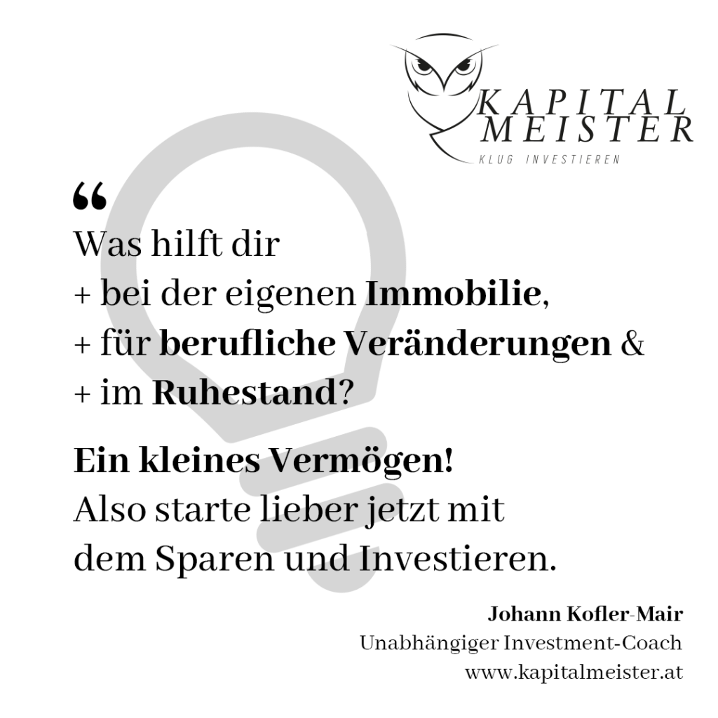 Was hilft dir bei der eigenen Immobilie, für berufliche Veränderungen und im Ruhestand? Ein kleines Vermögen! Also starte lieber jetzt mit dem Sparen und Investieren. Johann Kofler-Mair, Kapitalmeister